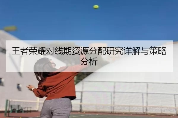 王者荣耀对线期资源分配研究详解与策略分析