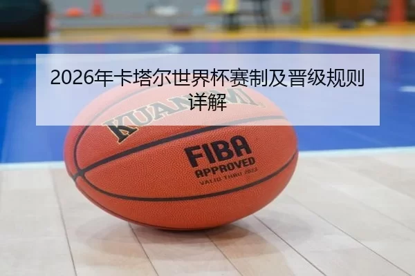 2026年卡塔尔世界杯赛制及晋级规则详解