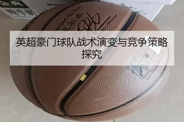 英超豪门球队战术演变与竞争策略探究