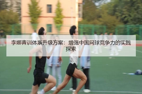 李娜青训体系升级方案：增强中国网球竞争力的实践探索