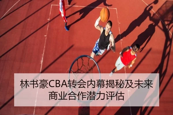 林书豪CBA转会内幕揭秘及未来商业合作潜力评估