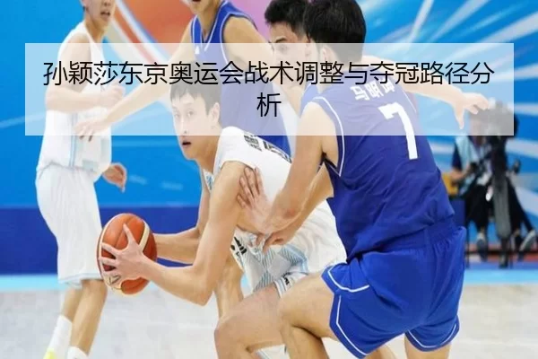 孙颖莎东京奥运会战术调整与夺冠路径分析